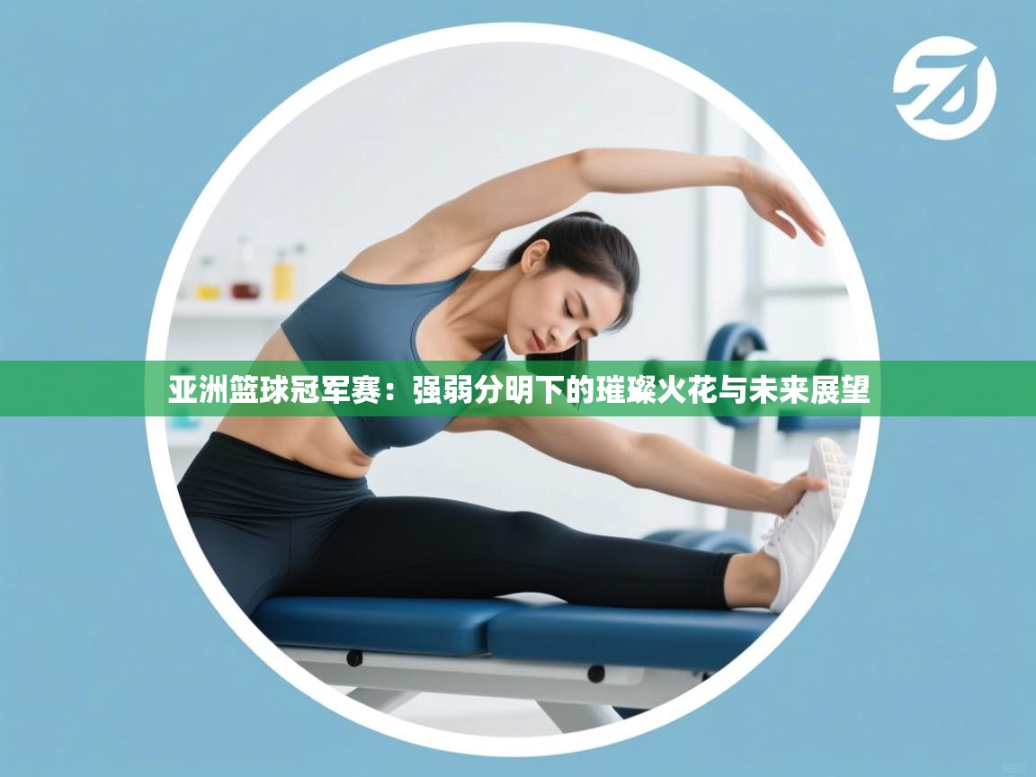 亚洲篮球冠军赛：强弱分明下的璀璨火花与未来展望