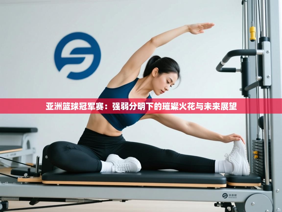 亚洲篮球冠军赛：强弱分明下的璀璨火花与未来展望  第2张