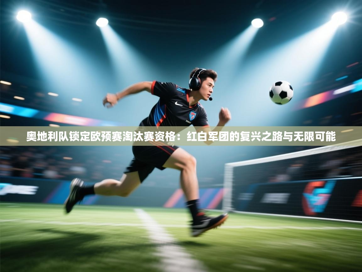 奥地利队锁定欧预赛淘汰赛资格：红白军团的复兴之路与无限可能  第2张